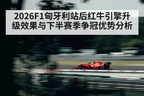 2026F1匈牙利站后红牛引擎升级效果与下半赛季争冠优势分析