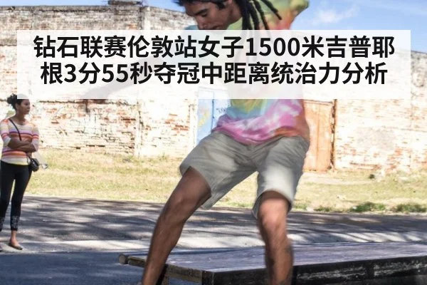 钻石联赛伦敦站女子1500米吉普耶根3分55秒夺冠中距离统治力分析