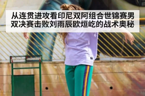 从连贯进攻看印尼双阿组合世锦赛男双决赛击败刘雨辰欧烜屹的战术奥秘