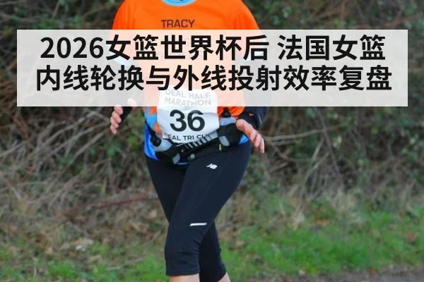 2026女篮世界杯后 法国女篮内线轮换与外线投射效率复盘