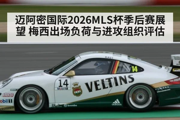 迈阿密国际2026MLS杯季后赛展望 梅西出场负荷与进攻组织评估